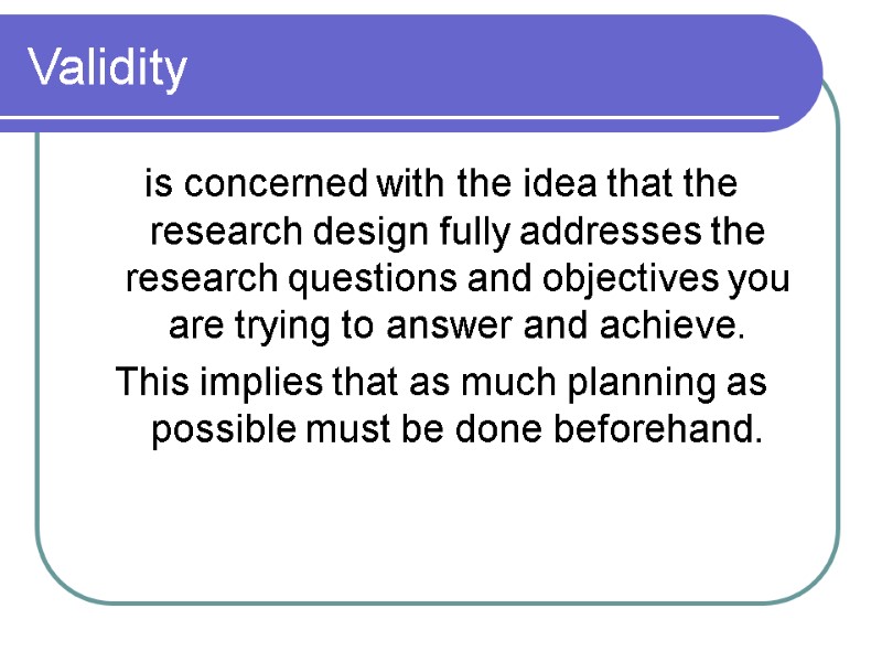 Validity is concerned with the idea that the research design fully addresses the research